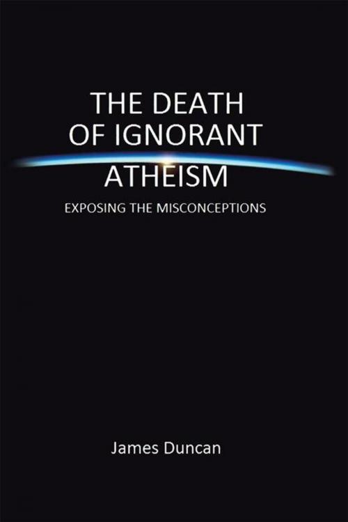 Cover of the book The Death of Ignorant Atheism by James Duncan, Xlibris AU