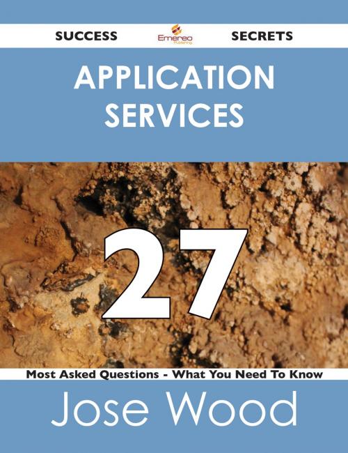 Cover of the book Application Services 27 Success Secrets - 27 Most Asked Questions On Application Services - What You Need To Know by Jose Wood, Emereo Publishing