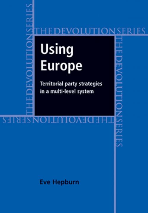 Cover of the book Using Europe: territorial party strategies in a multi-level system by Eve Hepburn, Manchester University Press