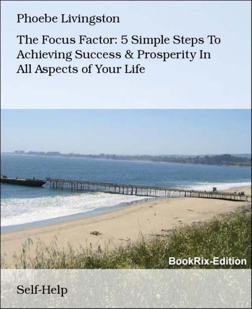 Cover of the book The Focus Factor: 5 Simple Steps To Achieving Success & Prosperity In All Aspects of Your Life by Phoebe Livingston, BookRix