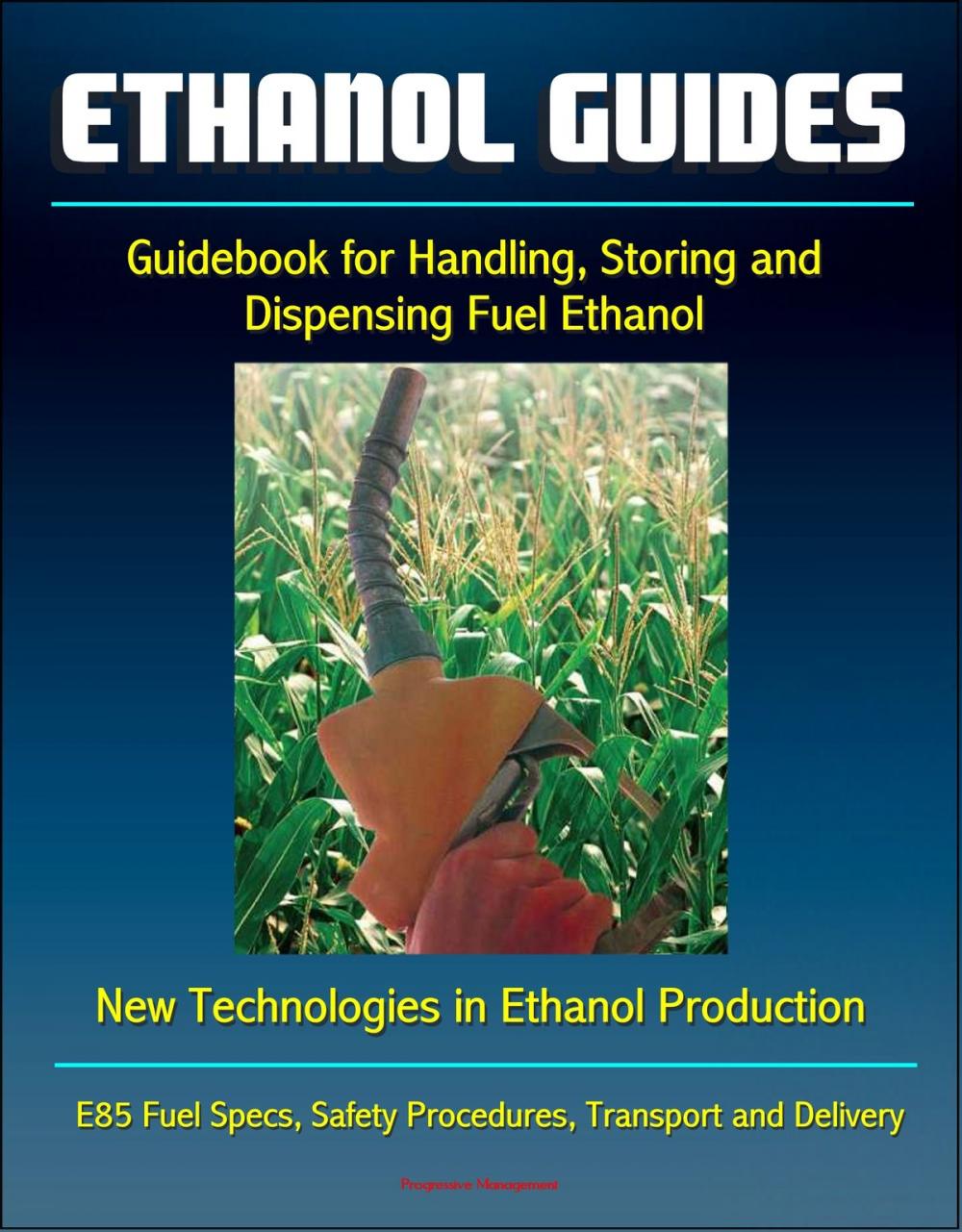 Big bigCover of Ethanol Guides: Guidebook for Handling, Storing and Dispensing Fuel Ethanol - New Technologies in Ethanol Production - E85 Fuel Specs, Safety Procedures, Transport and Delivery