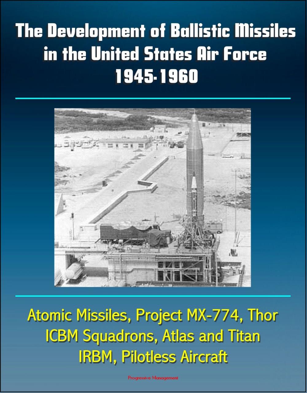 Big bigCover of The Development of Ballistic Missiles in the United States Air Force 1945-1960: Atomic Missiles, Project MX-774, Thor, ICBM Squadrons, Atlas and Titan, IRBM, Pilotless Aircraft