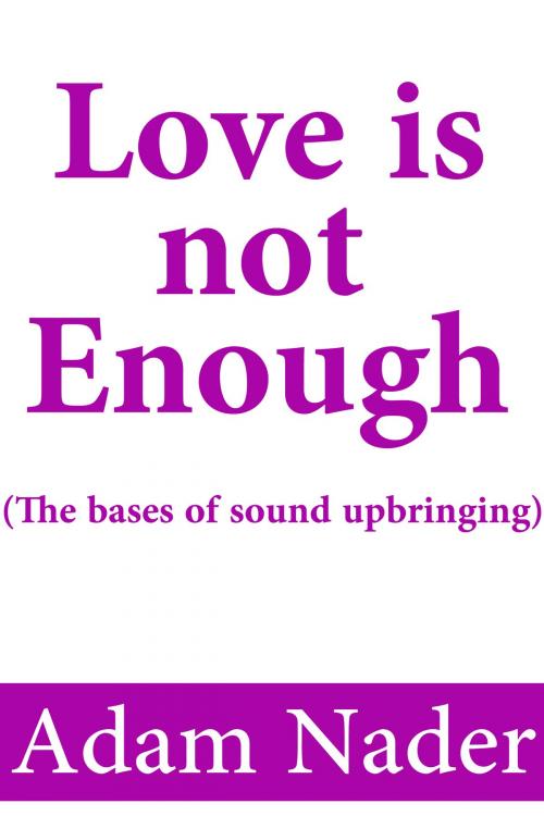 Cover of the book Love is not Enough (The bases of sound upbringing) by Adam Nader, Adam Nader