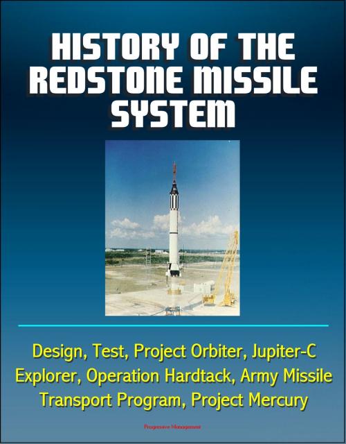 Cover of the book History of the Redstone Missile System: Design, Test, Project Orbiter, Jupiter-C, Explorer, Operation Hardtack, Army Missile Transport Program, Project Mercury by Progressive Management, Progressive Management