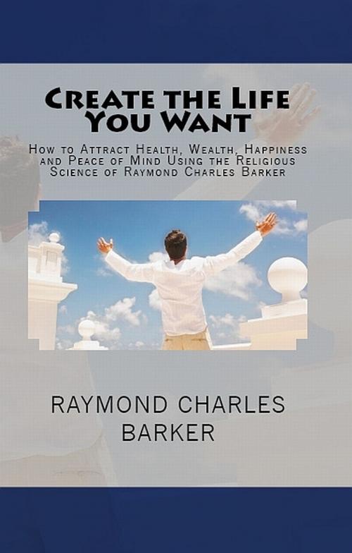 Cover of the book Create the Life You Want by Raymond Charles Barker, William F. Shannon, Hudson Mohawk Press