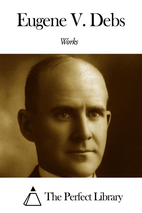 Cover of the book Works of Eugene Victor Debs by Eugene Victor Debs, The Perfect Library