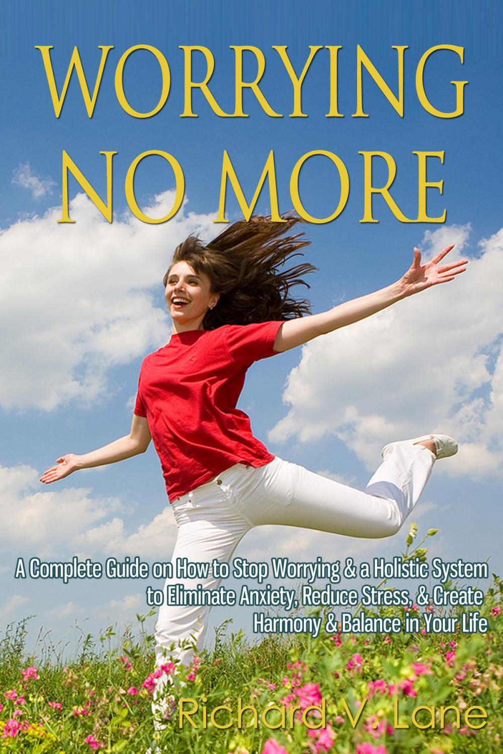 Big bigCover of Worrying No More: A Complete Guide on How to Stop Worrying & a Holistic System to Eliminate Anxiety, Reduce Stress, & Create Harmony & Balance in Your Life