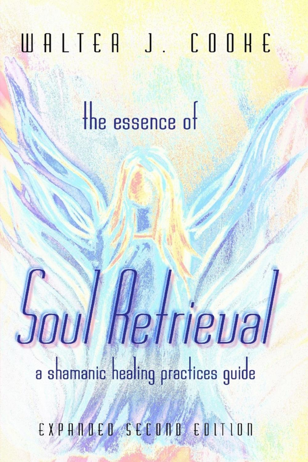 Big bigCover of The Essence of Soul Retrieval: A Shamanic Healing Practices Guide: Expanded Second Edition