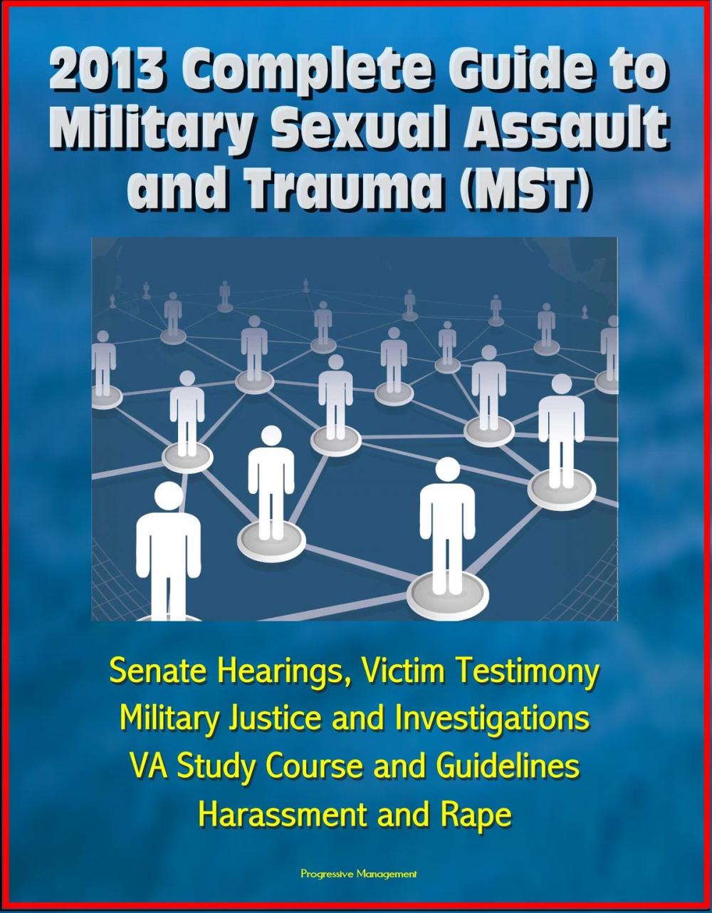 Big bigCover of 2013 Complete Guide to Military Sexual Assault and Trauma (MST) - Senate Hearings, Victim Testimony, Military Justice and Investigations, VA Study Course and Guidelines, Harassment and Rape