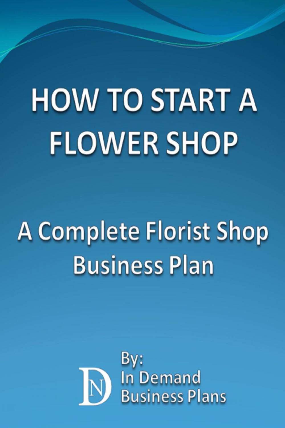 Big bigCover of How To Start A Flower Shop: A Complete Florist Business Plan