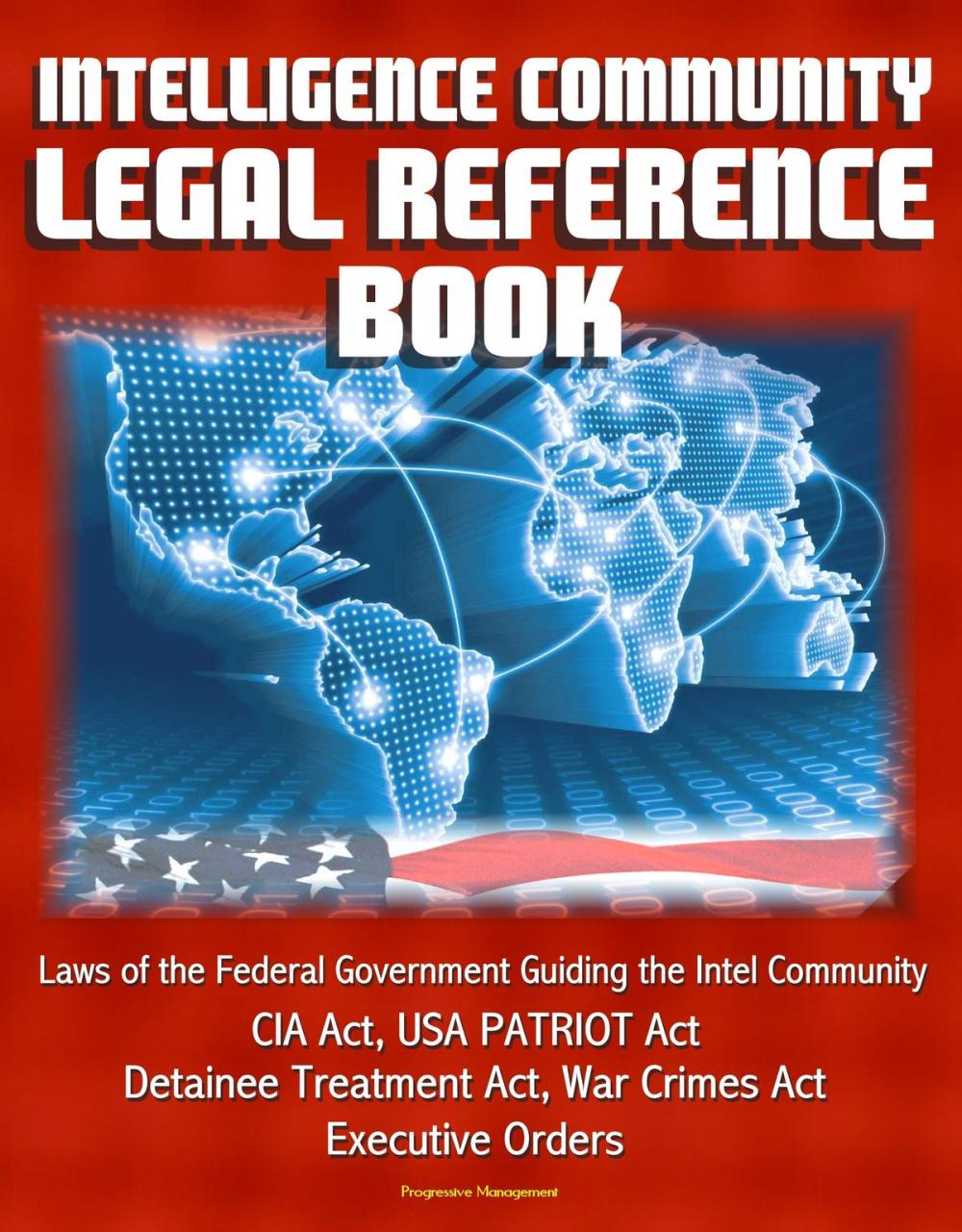 Big bigCover of Intelligence Community Legal Reference Book: Laws of the Federal Government Guiding the Intel Community - CIA Act, USA PATRIOT Act, Detainee Treatment Act, War Crimes Act, Executive Orders