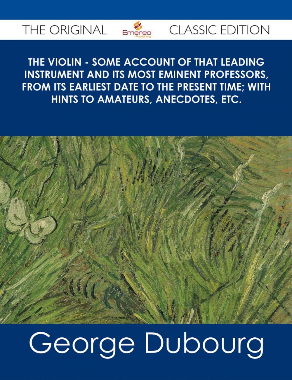 Big bigCover of The Violin - Some Account of That Leading Instrument and Its Most Eminent Professors, from Its Earliest Date to the Present Time; with Hints to Amateurs, Anecdotes, etc. - The Original Classic Edition