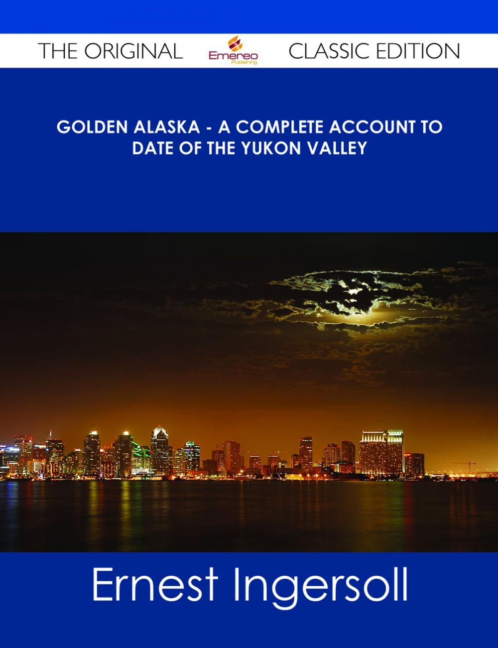 Big bigCover of Golden Alaska - A Complete Account to Date of the Yukon Valley - The Original Classic Edition