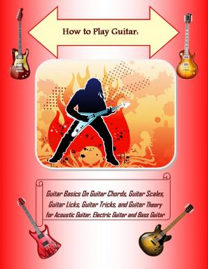 bigCover of the book How to Play Guitar: Guitar Basics On Guitar Chords, Guitar Scales, Guitar Licks, Guitar Tricks, and Guitar Theory for Acoustic Guitar, Electric Guitar and Bass Guitar by 