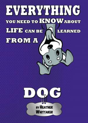 Cover of the book Everything You Need To Know About Life Can Be Learned From A Dog by Veit Lindau