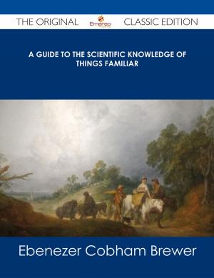 Cover of the book A Guide to the Scientific Knowledge of Things Familiar - The Original Classic Edition by Gerard Blokdijk