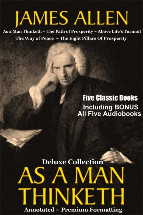 Cover of the book AS A MAN THINKETH Deluxe Collection of Favorite James Allen Works - Five Complete Books In All Including As a Man Thinketh, The Path of Prosperity, Above Life's Turmoil, The Way of Peace, & The Eight Pillars Of Prosperity by James Allen, Northpointe Classics