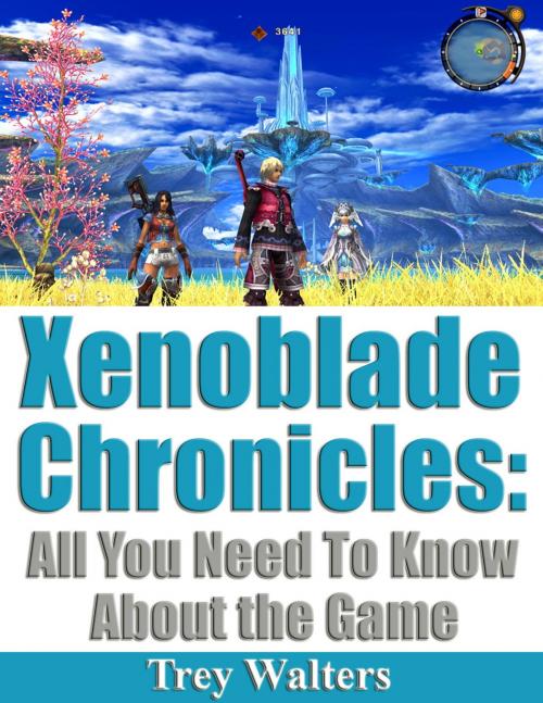 Cover of the book Xenoblade Chronicles: All You Need To Know About The Game by Trey Walters, Paulo Maldonado