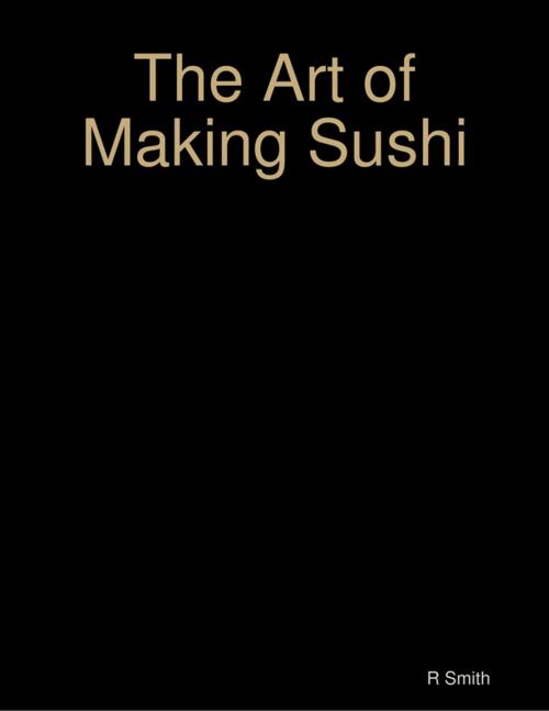 Cover of the book The Art of Making Sushi by R Smith, Lulu.com