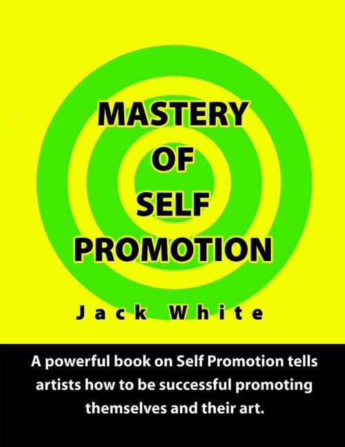 Cover of the book Mastery of Self Promotion: A Powerful Book on Self Promotion Tells Artists how to be Successful Promoting Themselves and Their Art by Jack White, Lulu.com