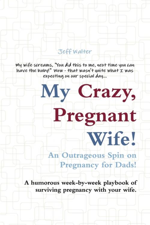 Cover of the book My Crazy, Pregnant Wife!: An Outrageous Spin on Pregnancy for Dads! A Humorous Week-by-Week Playbook of Surviving Pregnancy with Your Wife. by Jeff Walter, Lulu.com