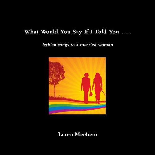 Cover of the book What Would You Say If I Told You . . .: Lesbian Songs to a Married Woman by Laura Mechem, Lulu.com