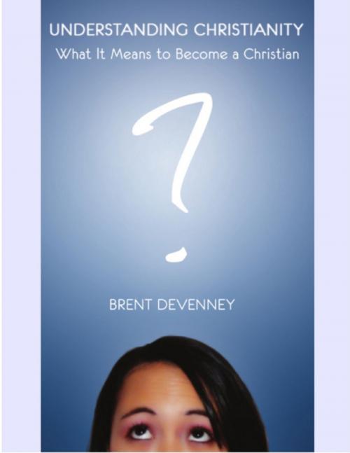 Cover of the book Understanding Christianity - What It Means to Become a Christian by Brent Devenney, Lulu.com