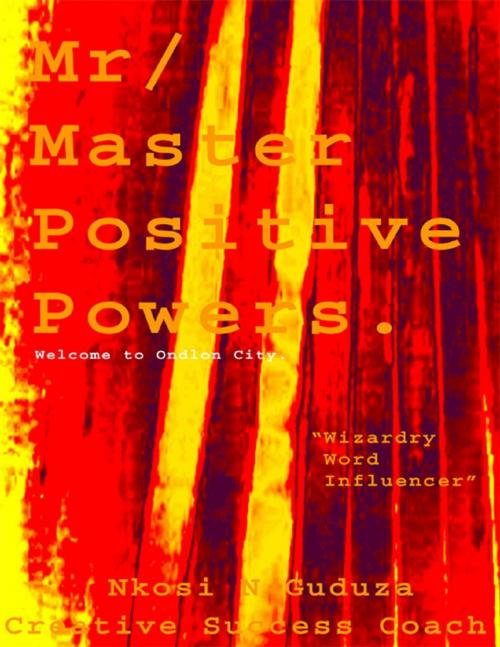 Cover of the book Mr / Master Positive Powers: Welcome to Ondlon City "Wizardry Word Influencer" by Creative Success Coach, Nkosi N Guduza, Lulu.com