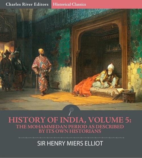 Cover of the book History of India, Volume 5: The Mohammedan Period as Described by its Own Historians by Sir Henry Miers Elliot, Charles River Editors, Charles River Editors