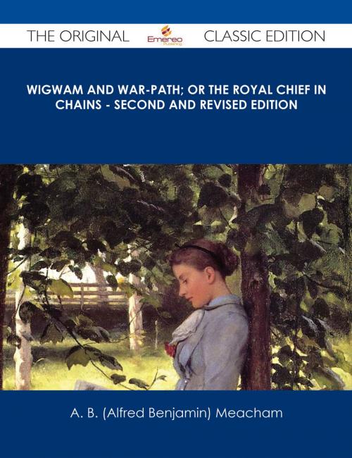 Cover of the book Wigwam and War-path; Or the Royal Chief in Chains - Second and Revised Edition - The Original Classic Edition by A. B. (Alfred Benjamin) Meacham, Emereo Publishing