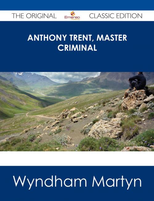 Cover of the book Anthony Trent, Master Criminal - The Original Classic Edition by Wyndham Martyn, Emereo Publishing