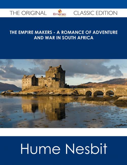 Cover of the book The Empire Makers - A Romance of Adventure and War in South Africa - The Original Classic Edition by Hume Nesbit, Emereo Publishing