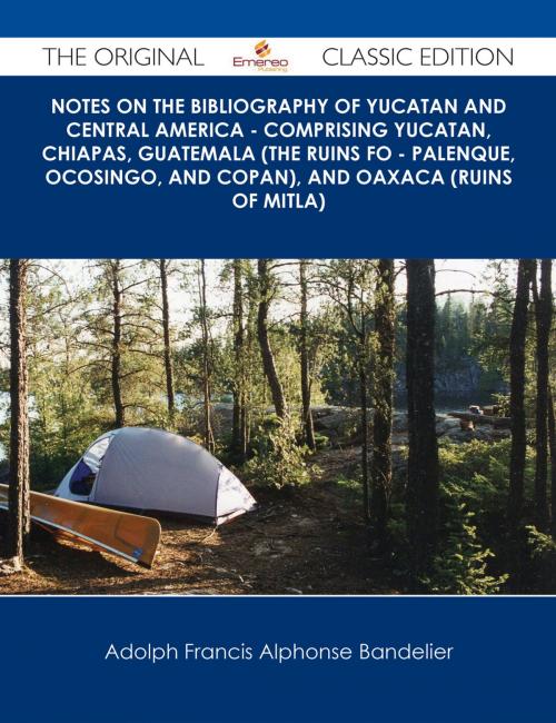 Cover of the book Notes on the Bibliography of Yucatan and Central America - Comprising Yucatan, Chiapas, Guatemala (the Ruins fo - Palenque, Ocosingo, and Copan), and Oaxaca (Ruins of Mitla) - The Original Classic Edition by Adolph Francis Alphonse Bandelier, Emereo Publishing