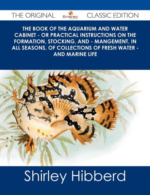 Cover of the book The Book of the Aquarium and Water Cabinet - or Practical Instructions on the Formation, Stocking, and - Mangement, in all Seasons, of Collections of Fresh Water - and Marine Life - The Original Classic Edition by Shirley Hibberd, Emereo Publishing