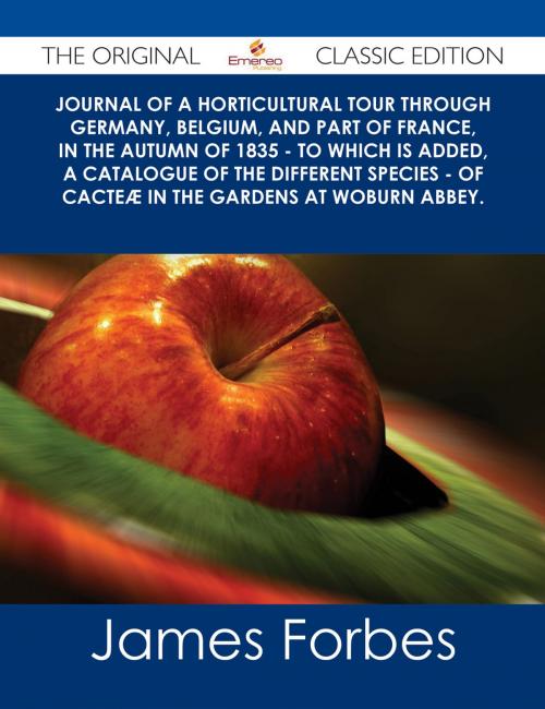 Cover of the book Journal of a Horticultural Tour through Germany, Belgium, and part of France, in the Autumn of 1835 - To which is added, a Catalogue of the different Species - of Cacteæ in the Gardens at Woburn Abbey. - The Original Classic Edition by James Forbes, Emereo Publishing