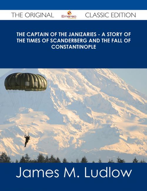 Cover of the book The Captain of the Janizaries - A story of the times of Scanderberg and the fall of Constantinople - The Original Classic Edition by James M. Ludlow, Emereo Publishing