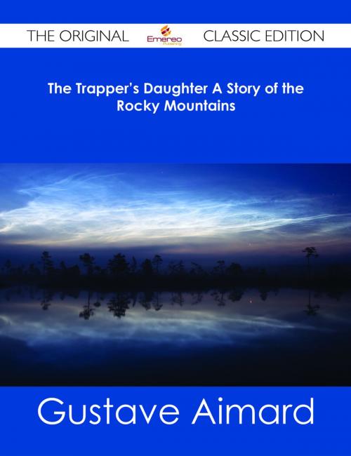 Cover of the book The Trapper's Daughter A Story of the Rocky Mountains - The Original Classic Edition by Gustave Aimard, Emereo Publishing