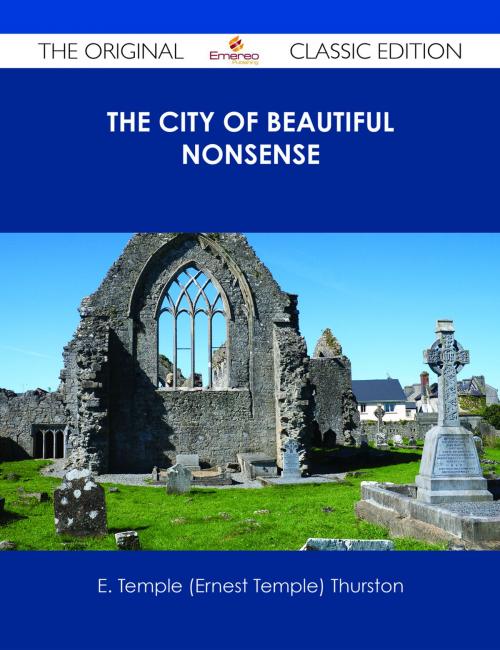 Cover of the book The City of Beautiful Nonsense - The Original Classic Edition by E. Temple (Ernest Temple) Thurston, Emereo Publishing