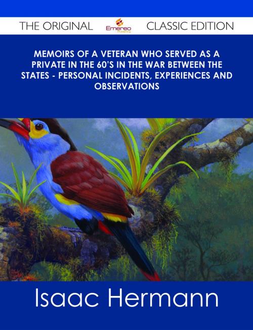 Cover of the book Memoirs of a Veteran Who Served as a Private in the 60's in the War Between the States - Personal Incidents, Experiences and Observations - The Original Classic Edition by Isaac Hermann, Emereo Publishing