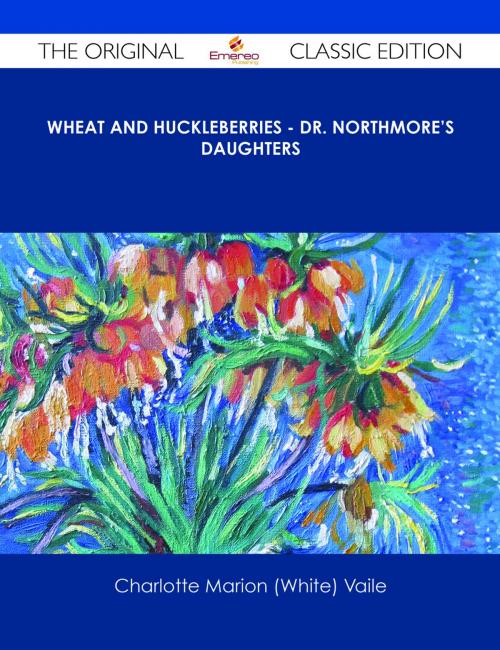 Cover of the book Wheat and Huckleberries - Dr. Northmore's Daughters - The Original Classic Edition by Charlotte Marion (White) Vaile, Emereo Publishing