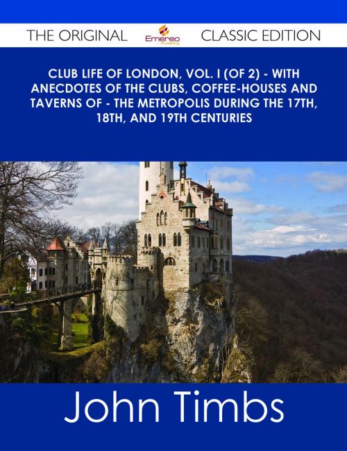 Cover of the book Club Life of London, Vol. I (of 2) - With Anecdotes of the Clubs, Coffee-Houses and Taverns of - the Metropolis During the 17th, 18th, and 19th Centuries - The Original Classic Edition by John Timbs, Emereo Publishing