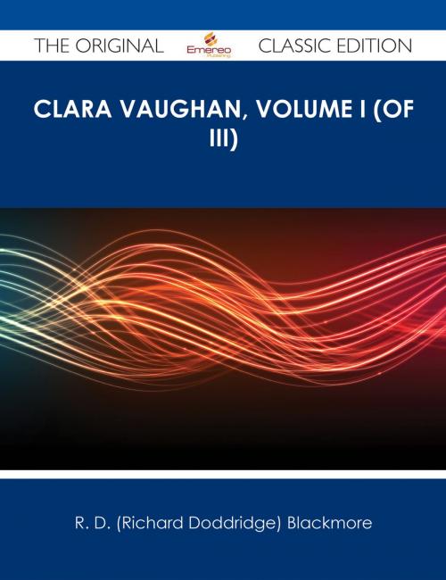 Cover of the book Clara Vaughan, Volume I (of III) - The Original Classic Edition by R. D. (Richard Doddridge) Blackmore, Emereo Publishing