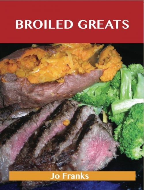 Cover of the book Broiled Greats: Delicious Broiled Recipes, The Top 59 Broiled Recipes by Jo Franks, Emereo Publishing