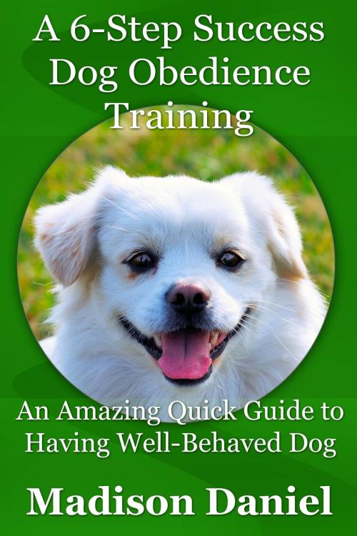 Cover of the book A 6-Step Success Dog Obedience Training by Madison Daniel, Osmora Inc.
