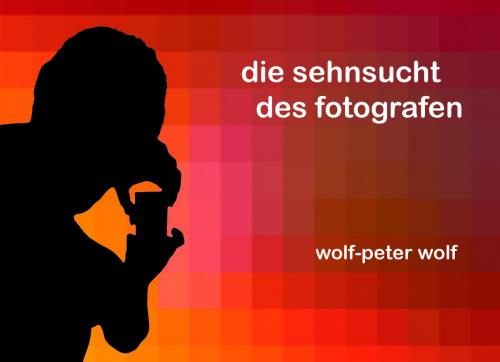 Cover of the book Die Sehnsucht des Fotografen by Wolf-Peter Wolf, Books on Demand