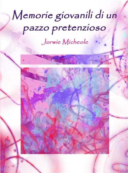 Cover of the book Memorie giovanili di un pazzo pretenzioso by Jorwie Micheole (autore), Michele Botton (copertina E Prefazione), Jorwie Micheole, Jorwie Micheole (Autore)