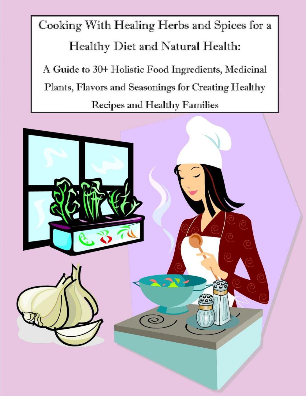 Big bigCover of Cooking With Healing Herbs and Spices for a Healthy Diet and Natural Health: A Guide to 30+ Holistic Food Ingredients, Medicinal Plants, Flavors and Seasonings for Creating Healthy Recipes and Healthy Families