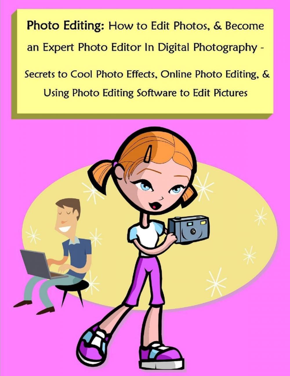Big bigCover of Photo Editing: How to Edit Photos, & Become an Expert Photo Editor In Digital Photography - Secrets to Cool Photo Effects, Online Photo Editing, & Using Photo Editing Software to Edit Pictures