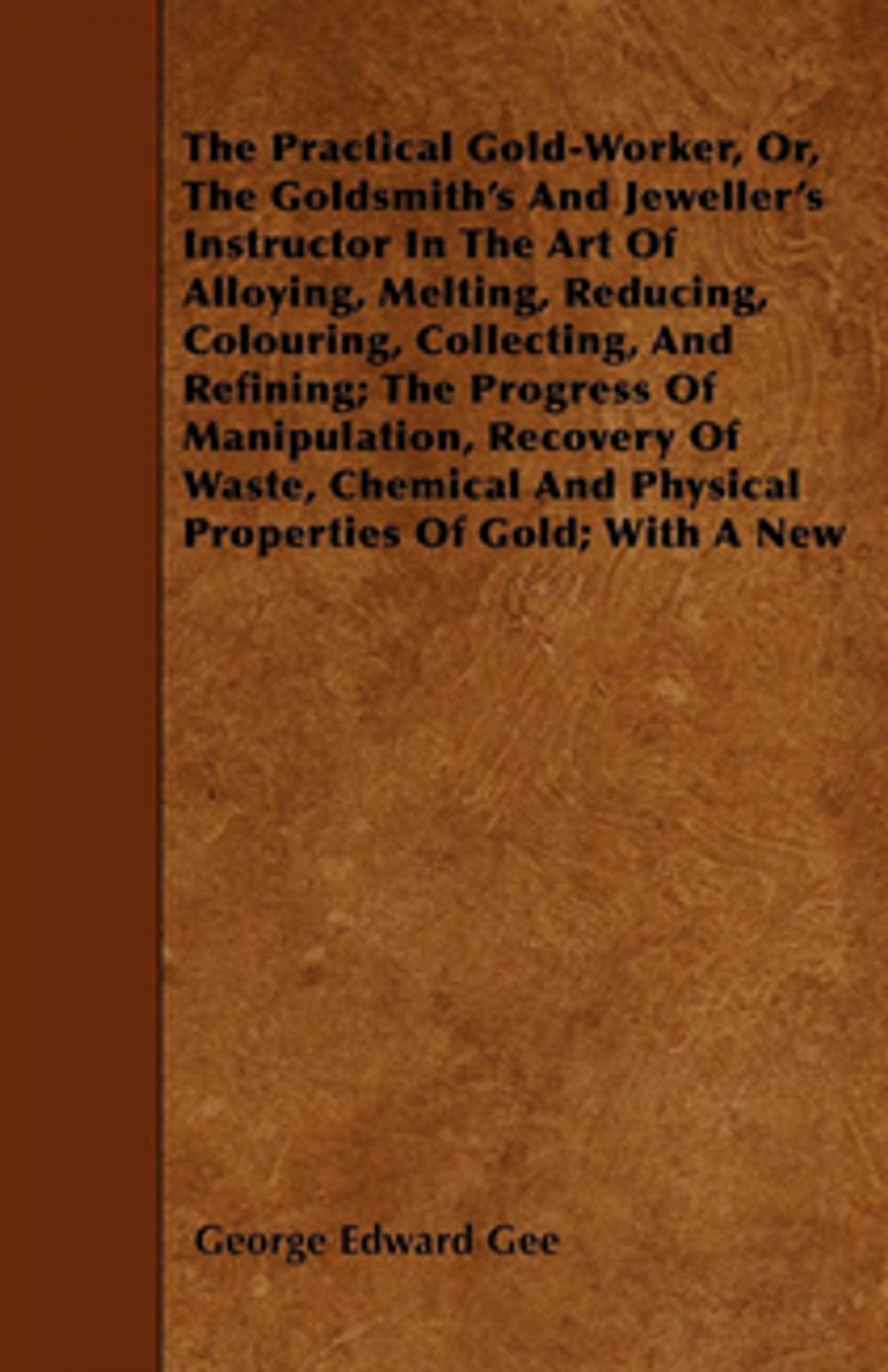 Big bigCover of The Practical Gold-Worker, or, The Goldsmith's and Jeweller's Instructor in the Art of Alloying, Melting, Reducing, Colouring, Collecting, and Refining