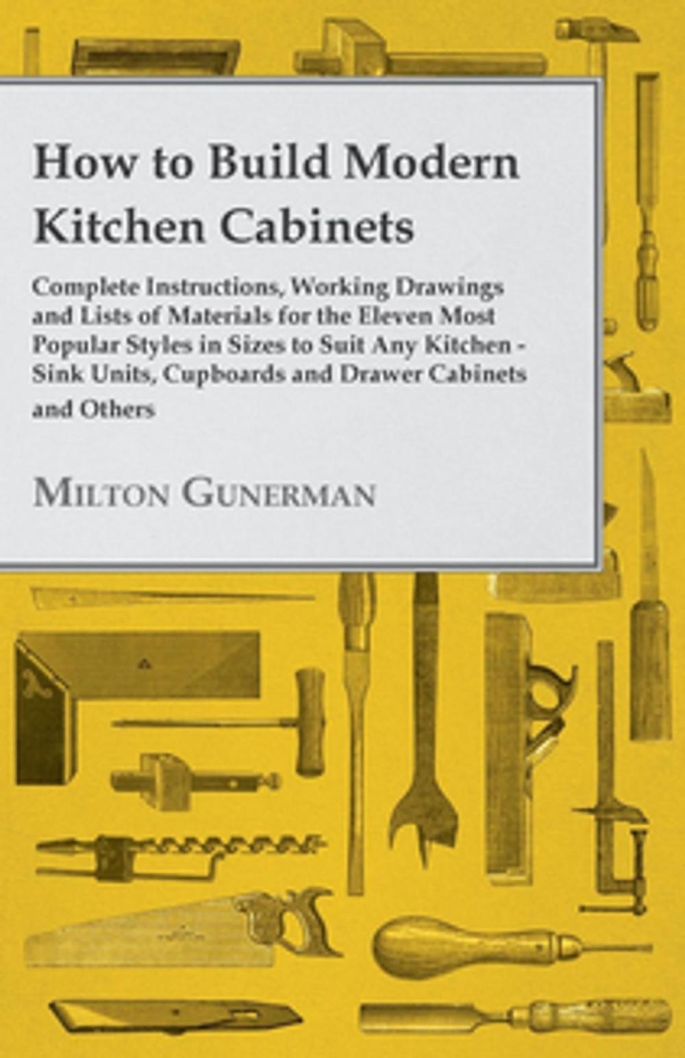 Big bigCover of How to Build Modern Kitchen Cabinets - Complete Instructions, Working Drawings and Lists of Materials for the Eleven Most Popular Styles in Sizes to Suit Any Kitchen - Sink Units, Cupboards and Drawer Cabinets and Others